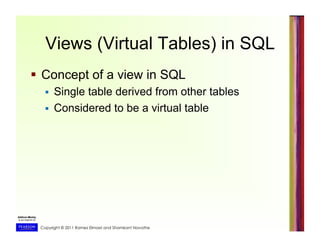 Copyright © 2011 Ramez Elmasri and Shamkant Navathe
Views (Virtual Tables) in SQL
  Concept of a view in SQL
  Single table derived from other tables
  Considered to be a virtual table
 