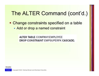 Copyright © 2011 Ramez Elmasri and Shamkant Navathe
The ALTER Command (cont’d.)
  Change constraints specified on a table
  Add or drop a named constraint
 