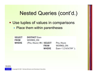 Copyright © 2011 Ramez Elmasri and Shamkant Navathe
Nested Queries (cont’d.)
  Use tuples of values in comparisons
  Place them within parentheses
 