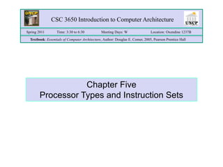 CSC 3650 Introduction to Computer Architecture
Time: 3:30 to 6:30 Meeting Days: W Location: Oxendine 1237B
Textbook: Essentials of Computer Architecture, Author: Douglas E. Comer, 2005, Pearson Prentice Hall
Spring 2011
Chapter Five
Processor Types and Instruction Sets
 