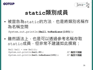 static類別成員
• 被宣告為static的方法，也是將類別名稱作
為名稱空間
• 雖然語法上，也是可以透過參考名稱存取
static成員，但非常不建議如此撰寫：
50
 