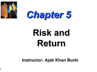 1
Chapter 5Chapter 5
Risk andRisk and
ReturnReturn
Instructor: Ajab Khan Burki
 