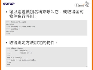 • 可以透過類別名稱來呼叫它，或取得函式
物件進行呼叫：
• 取得綁定方法綁定的物件：
43
 