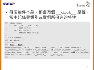 • 每個物件本身，都會有個 __dict__ 屬性，
當中記錄著類別或實例所擁有的特性
49
 