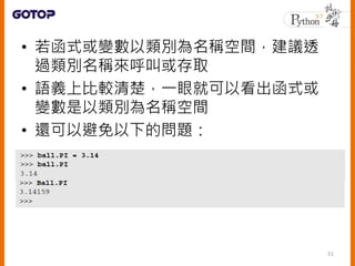 • 若函式或變數以類別為名稱空間，建議透
過類別名稱來呼叫或存取
• 語義上比較清楚，一眼就可以看出函式或
變數是以類別為名稱空間
• 還可以避免以下的問題：
51
 