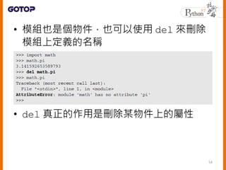 • 模組也是個物件，也可以使用 del 來刪除
模組上定義的名稱
• del 真正的作用是刪除某物件上的屬性
54
 