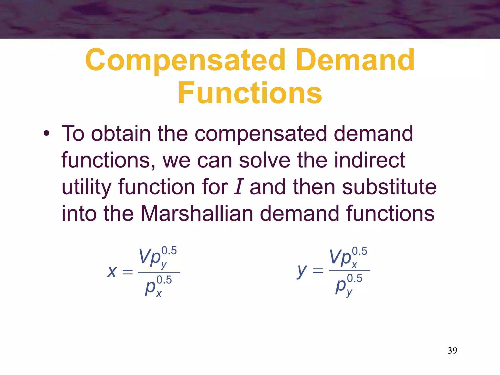 39
Compensated Demand
Functions
• To obtain the compensated demand
functions, we can solve the indirect
utility function for I and then substitute
into the Marshallian demand functions
5.0
5.0
x
y
p
Vp
x  5.0
5.0
y
x
p
Vp
y 
 