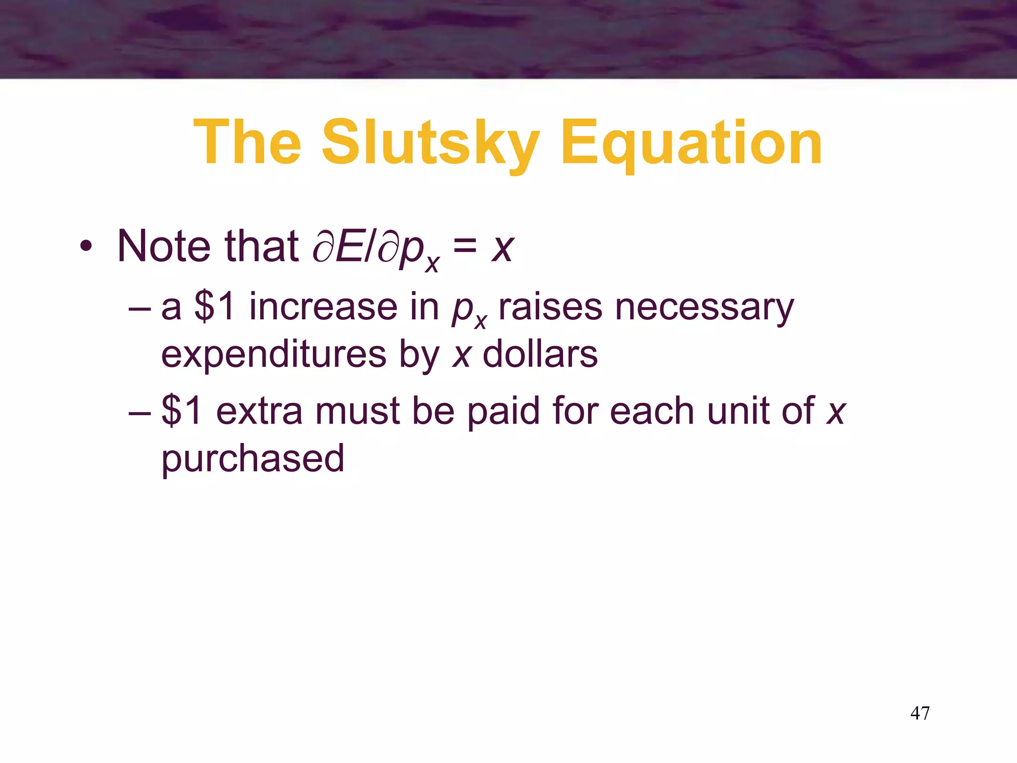 47
The Slutsky Equation
• Note that E/px = x
– a $1 increase in px raises necessary
expenditures by x dollars
– $1 extra must be paid for each unit of x
purchased
 