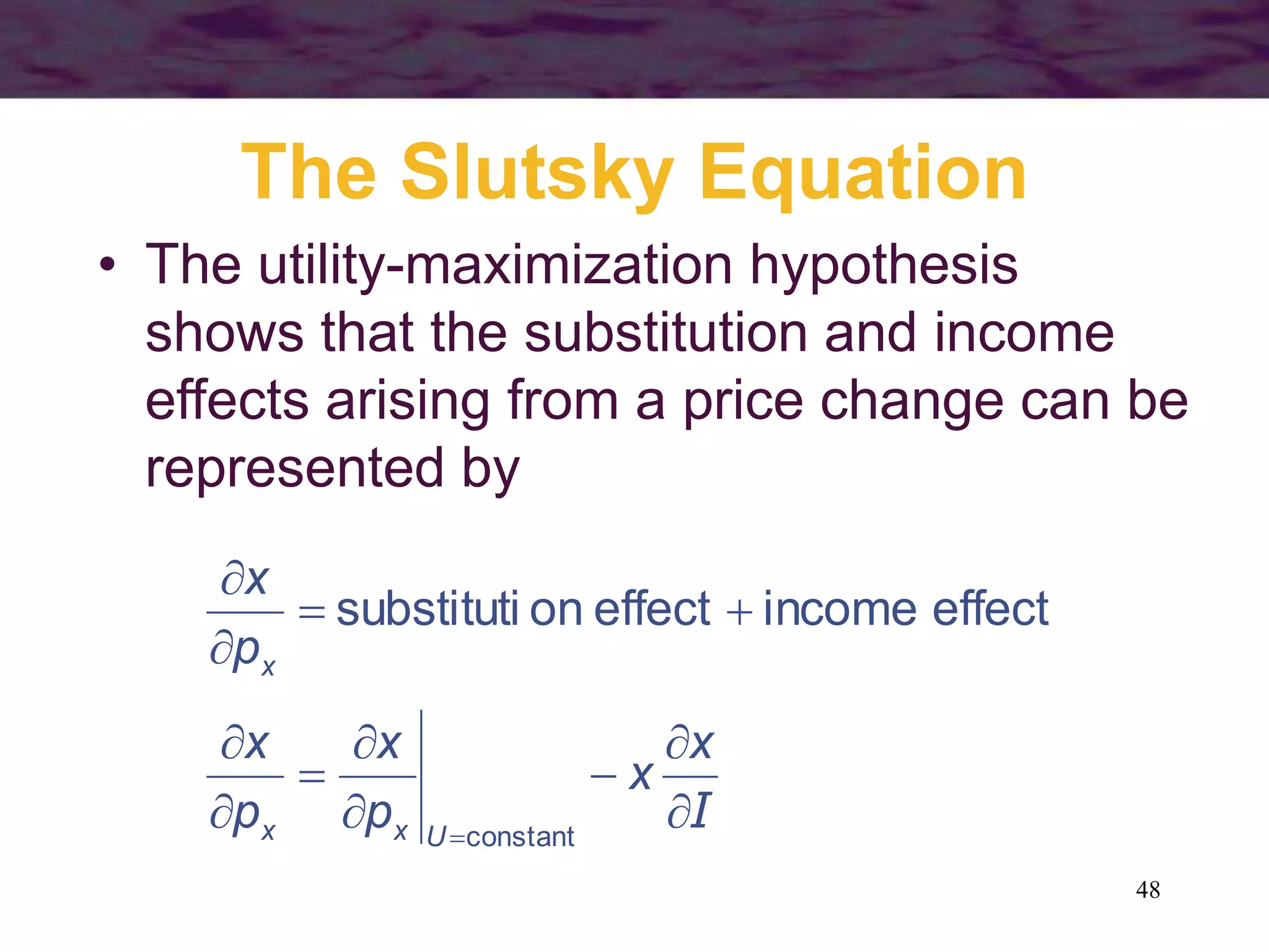 48
The Slutsky Equation
• The utility-maximization hypothesis
shows that the substitution and income
effects arising from a price change can be
represented by
I











x
x
p
x
p
x
p
x
Uxx
x
constant
effectincomeeffectonsubstituti
 