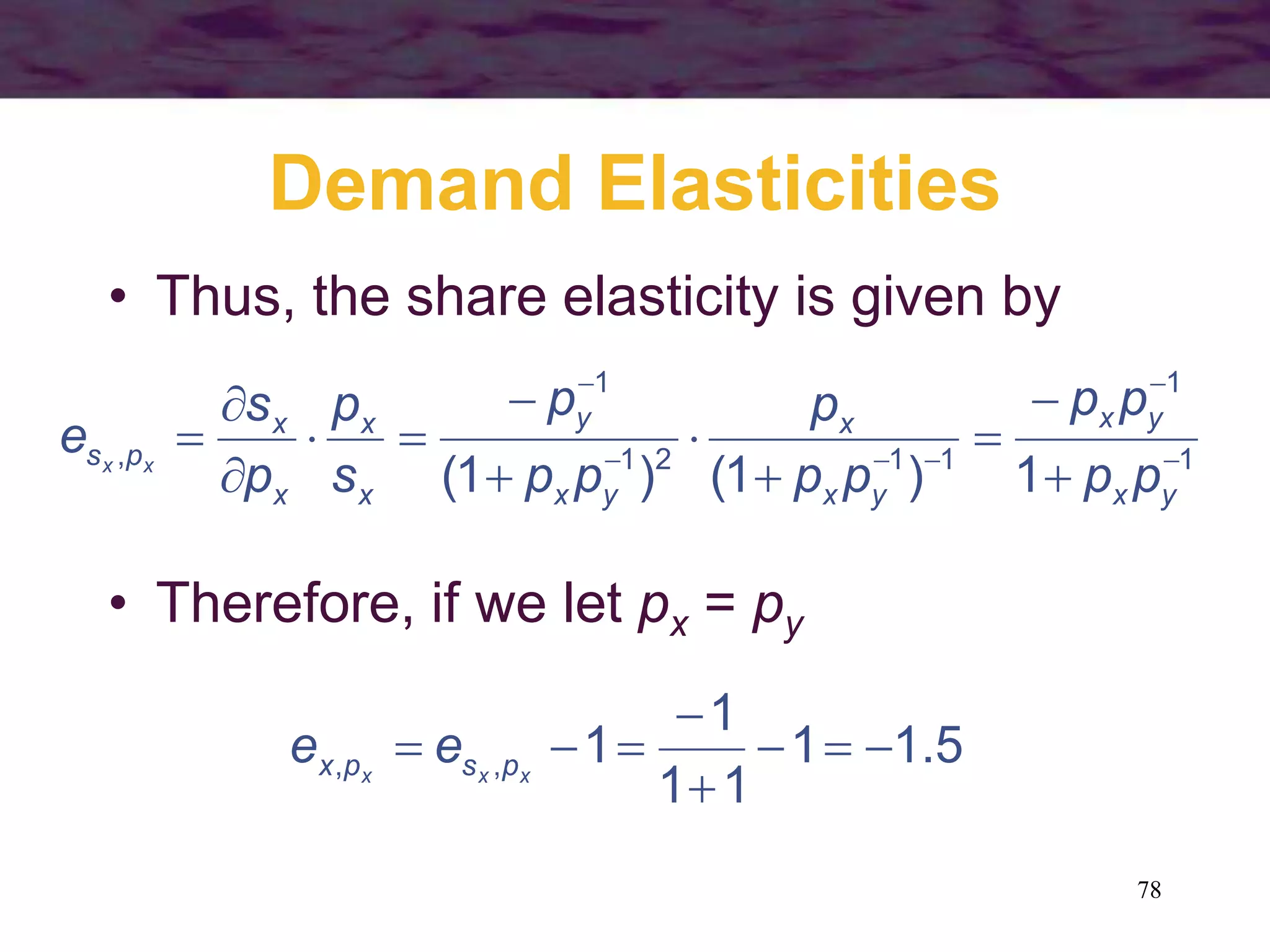 78
Demand Elasticities
• Thus, the share elasticity is given by
1
1
1121
1
,
1)1()1( 














yx
yx
yx
x
yx
y
x
x
x
x
ps
pp
pp
pp
p
pp
p
s
p
p
s
e xx
• Therefore, if we let px = py
5.11
11
1
1,, 


 xxx pspx ee
 