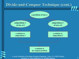 A. Levitin “Introduction to the Design & Analysis of Algorithms,” 3rd ed., Ch. 5 ©2012 Pearson
Education, Inc. Upper Saddle River, NJ. All Rights Reserved. 2
Divide-and-Conquer Technique (cont.)
subproblem 2
of size n/2
subproblem 1
of size n/2
a solution to
subproblem 1
a solution to
the original problem
a solution to
subproblem 2
a problem of size n
 