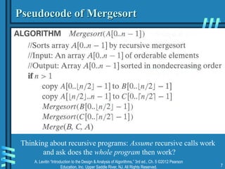 A. Levitin “Introduction to the Design & Analysis of Algorithms,” 3rd ed., Ch. 5 ©2012 Pearson
Education, Inc. Upper Saddle River, NJ. All Rights Reserved. 7
Pseudocode of Mergesort
Thinking about recursive programs: Assume recursive calls work
and ask does the whole program then work?
 