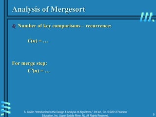 A. Levitin “Introduction to the Design & Analysis of Algorithms,” 3rd ed., Ch. 5 ©2012 Pearson
Education, Inc. Upper Saddle River, NJ. All Rights Reserved. 9
Analysis of Mergesort
 Number of key comparisons – recurrence:
C(n) = …
For merge step:
C’(n) = …
 