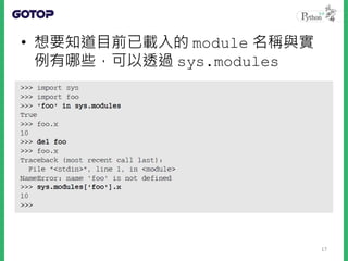 • 想要知道目前已載入的 module 名稱與實
例有哪些，可以透過 sys.modules
17
 