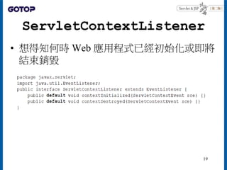ServletContextListener
• 想得知何時 Web 應用程式已經初始化或即將
結束銷毀
19
 