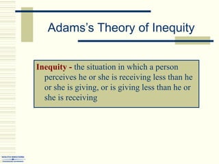 Adams’s Theory of Inequity
Inequity - the situation in which a person
perceives he or she is receiving less than he
or she is giving, or is giving less than he or
she is receiving
 