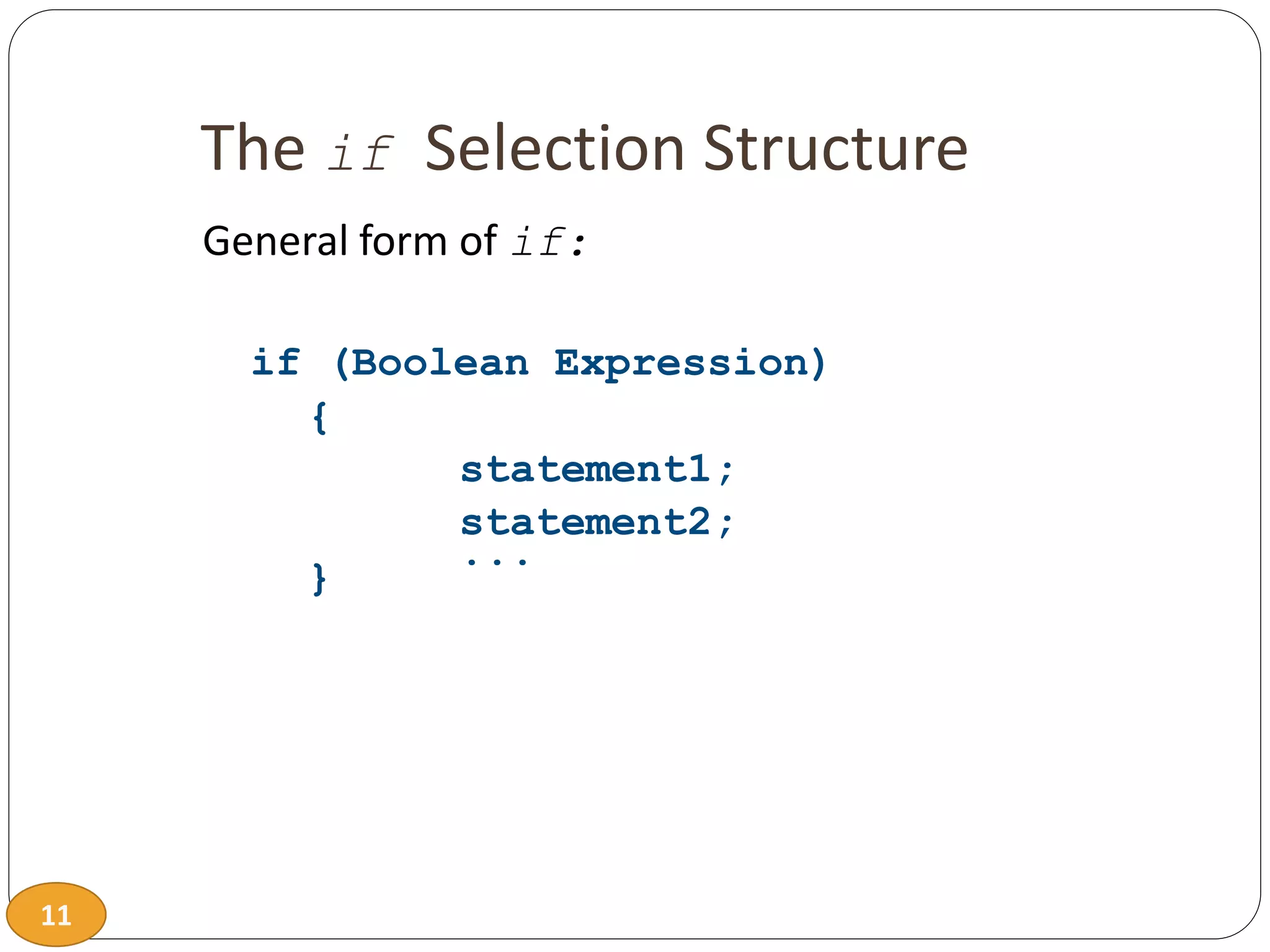 11
The if Selection Structure
General form of if:
if (Boolean Expression)
{
statement1;
statement2;
...
}
 