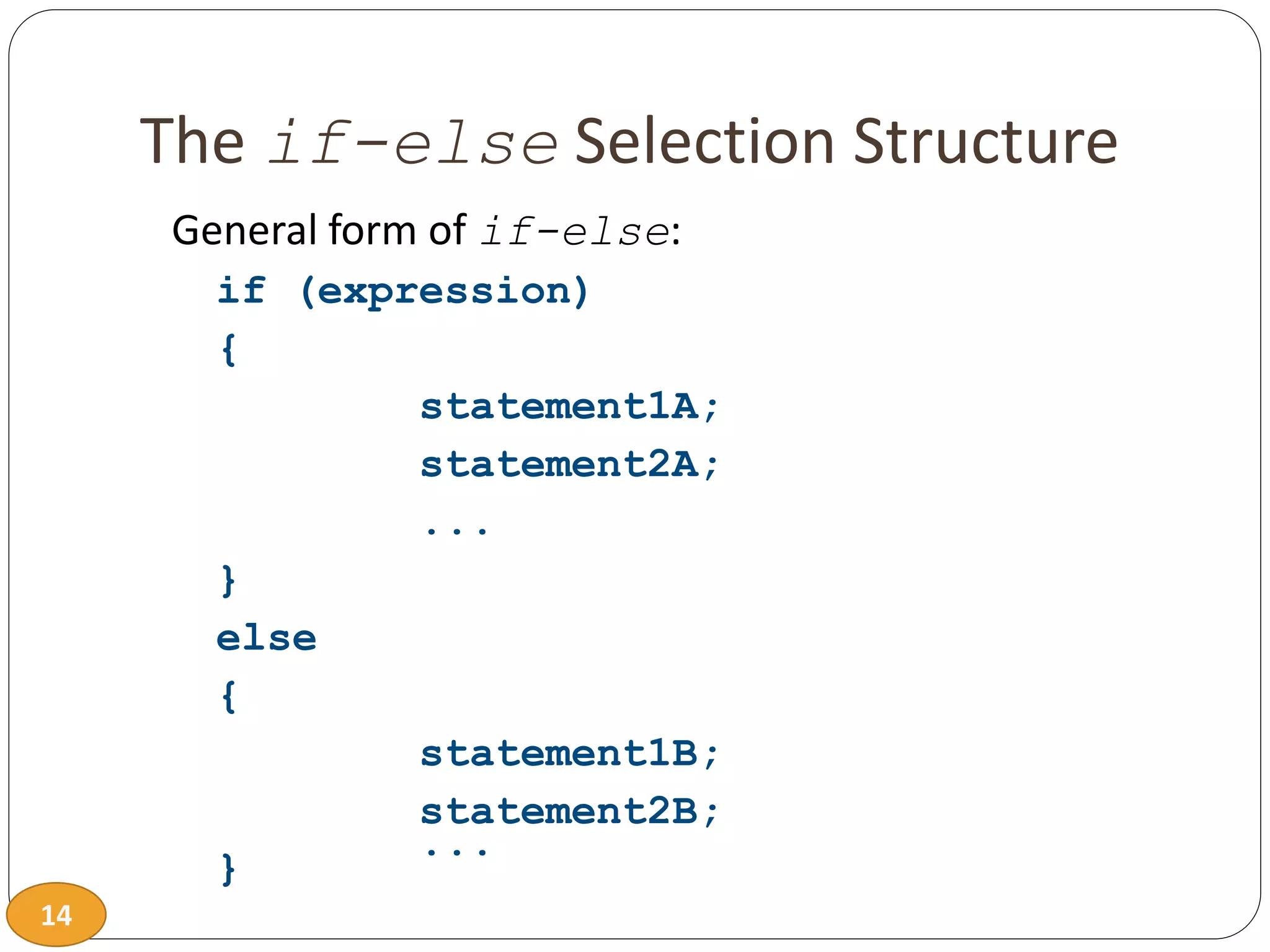 14
The if-else Selection Structure
General form of if-else:
if (expression)
{
statement1A;
statement2A;
...
}
else
{
statement1B;
statement2B;
...
}
 