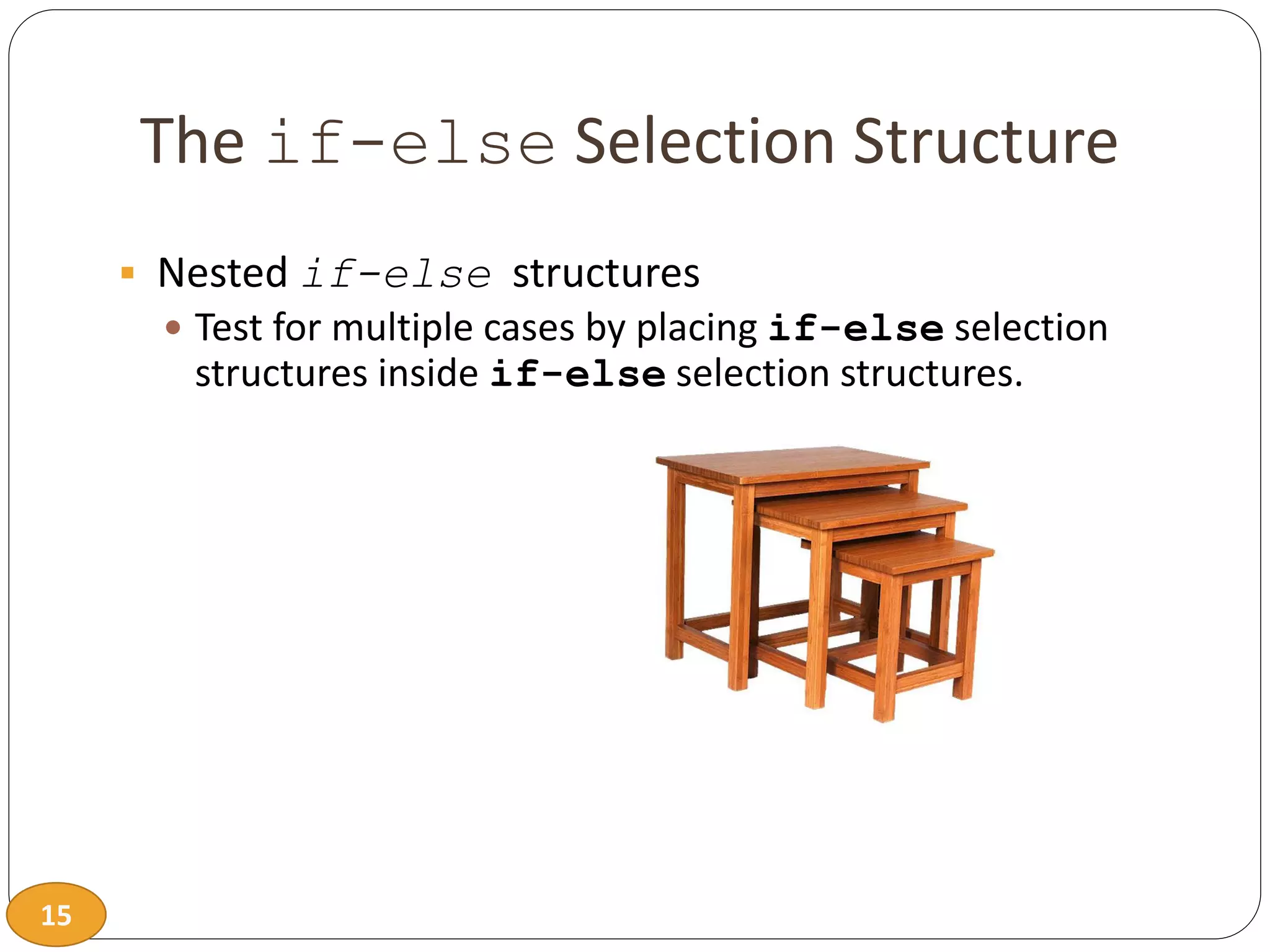 15
The if-else Selection Structure
 Nested if-else structures
 Test for multiple cases by placing if-else selection
structures inside if-else selection structures.
 