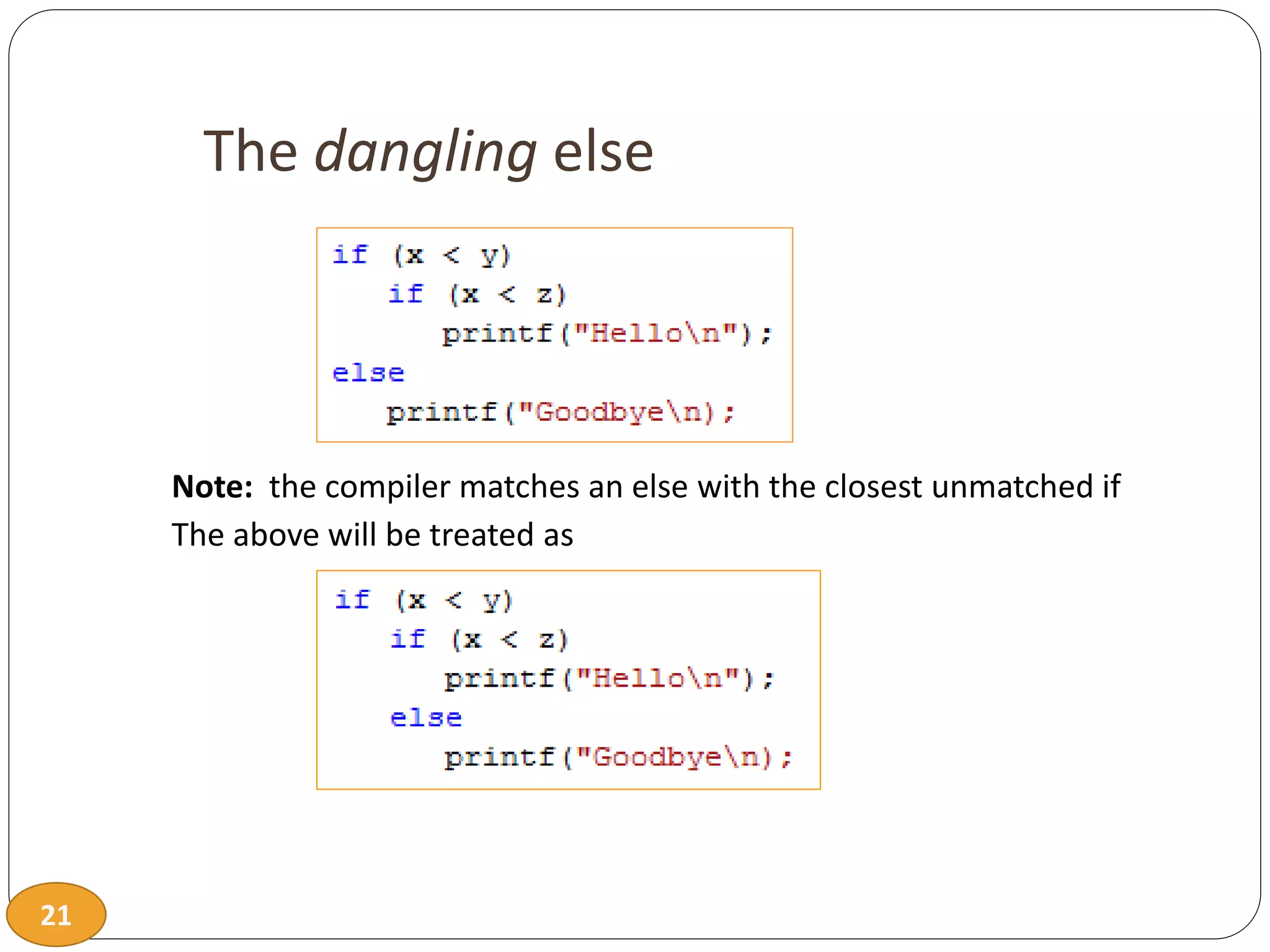 21
The dangling else
Note: the compiler matches an else with the closest unmatched if
The above will be treated as
 