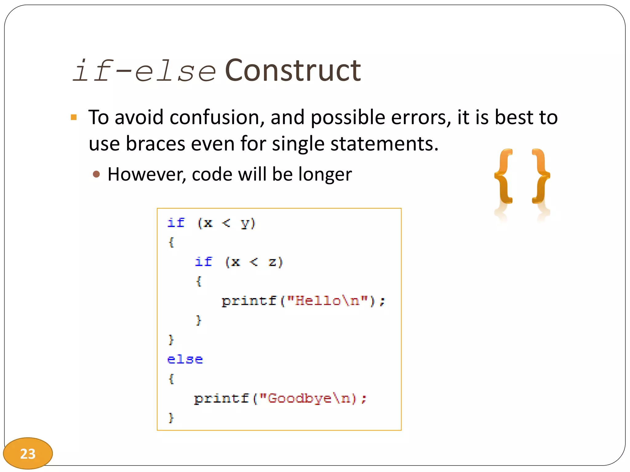 23
if-else Construct
 To avoid confusion, and possible errors, it is best to
use braces even for single statements.
 However, code will be longer
 