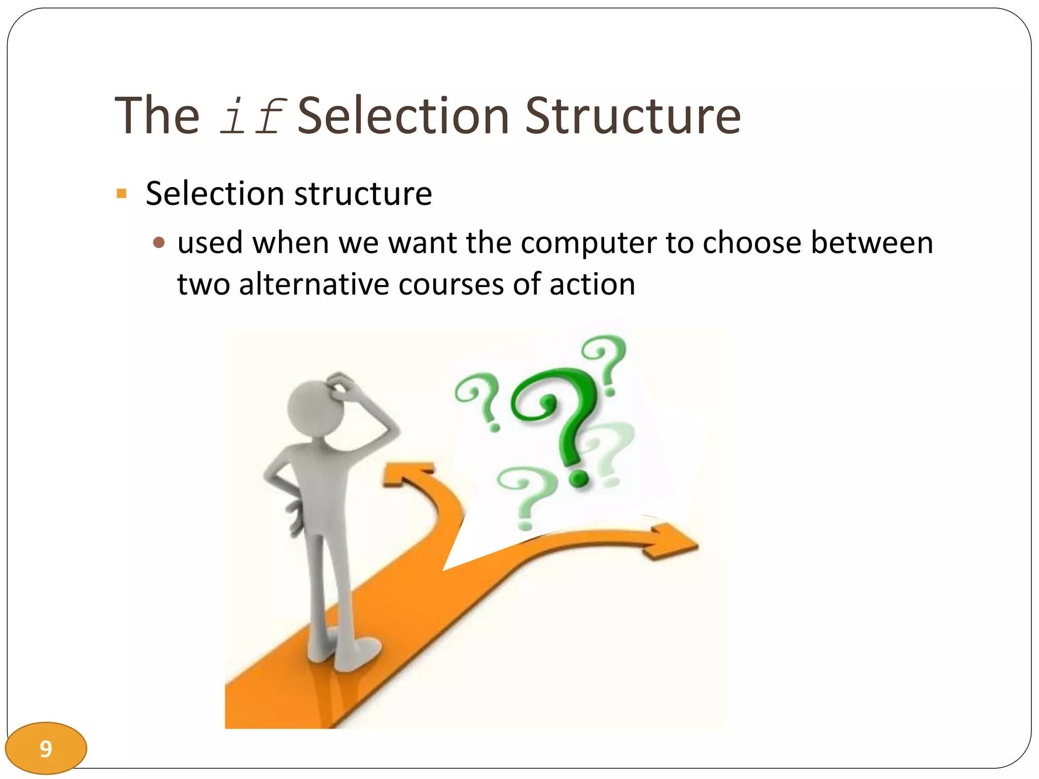 9
The if Selection Structure
 Selection structure
 used when we want the computer to choose between
two alternative courses of action
 
