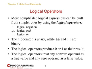 Chapter 5: Selection Statements
Logical Operators
• More complicated logical expressions can be built
from simpler ones by...