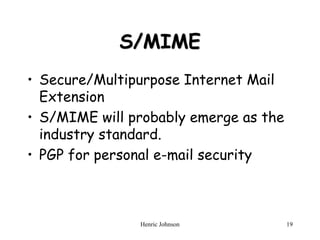 Henric Johnson 19
S/MIME
• Secure/Multipurpose Internet Mail
Extension
• S/MIME will probably emerge as the
industry standard.
• PGP for personal e-mail security
 