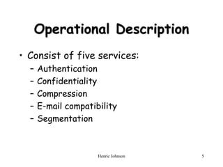 Henric Johnson 5
Operational Description
• Consist of five services:
– Authentication
– Confidentiality
– Compression
– E-mail compatibility
– Segmentation
 
