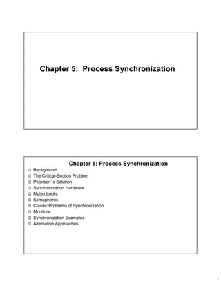 1
Chapter 5: Process Synchronization
Chapter 5: Process Synchronization
Background
The Critical-Section Problem
Peterson’s Solution
Synchronization Hardware
Mutex Locks
Semaphores
Classic Problems of Synchronization
Monitors
Synchronization Examples
Alternative Approaches
 