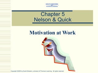 Motivation at Work
Chapter 5
Nelson & Quick
Copyright ©2005 by South-Western, a division of Thomson Learning. All rights reserved.
 