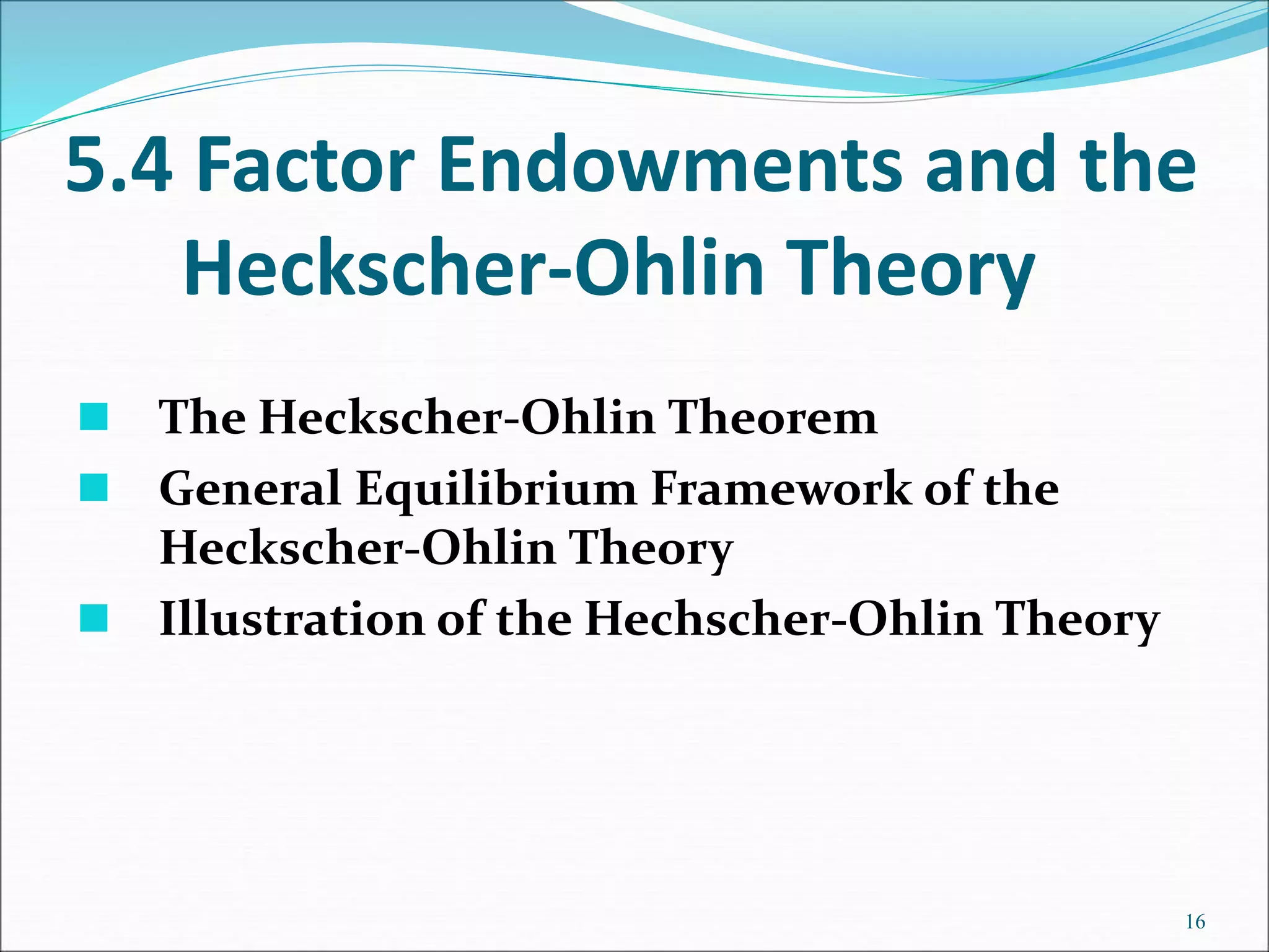 5.4 Factor Endowments and the
Heckscher-Ohlin Theory
16
 The Heckscher-Ohlin Theorem
 General Equilibrium Framework of the
Heckscher-Ohlin Theory
 Illustration of the Hechscher-Ohlin Theory
 