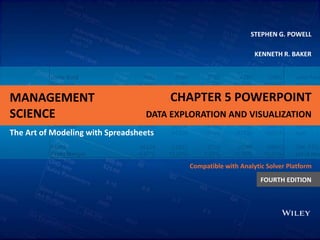 MANAGEMENT
SCIENCE
The Art of Modeling with Spreadsheets
STEPHEN G. POWELL
KENNETH R. BAKER
Compatible with Analytic Solver Platform
FOURTH EDITION
CHAPTER 5 POWERPOINT
DATA EXPLORATION AND VISUALIZATION
 