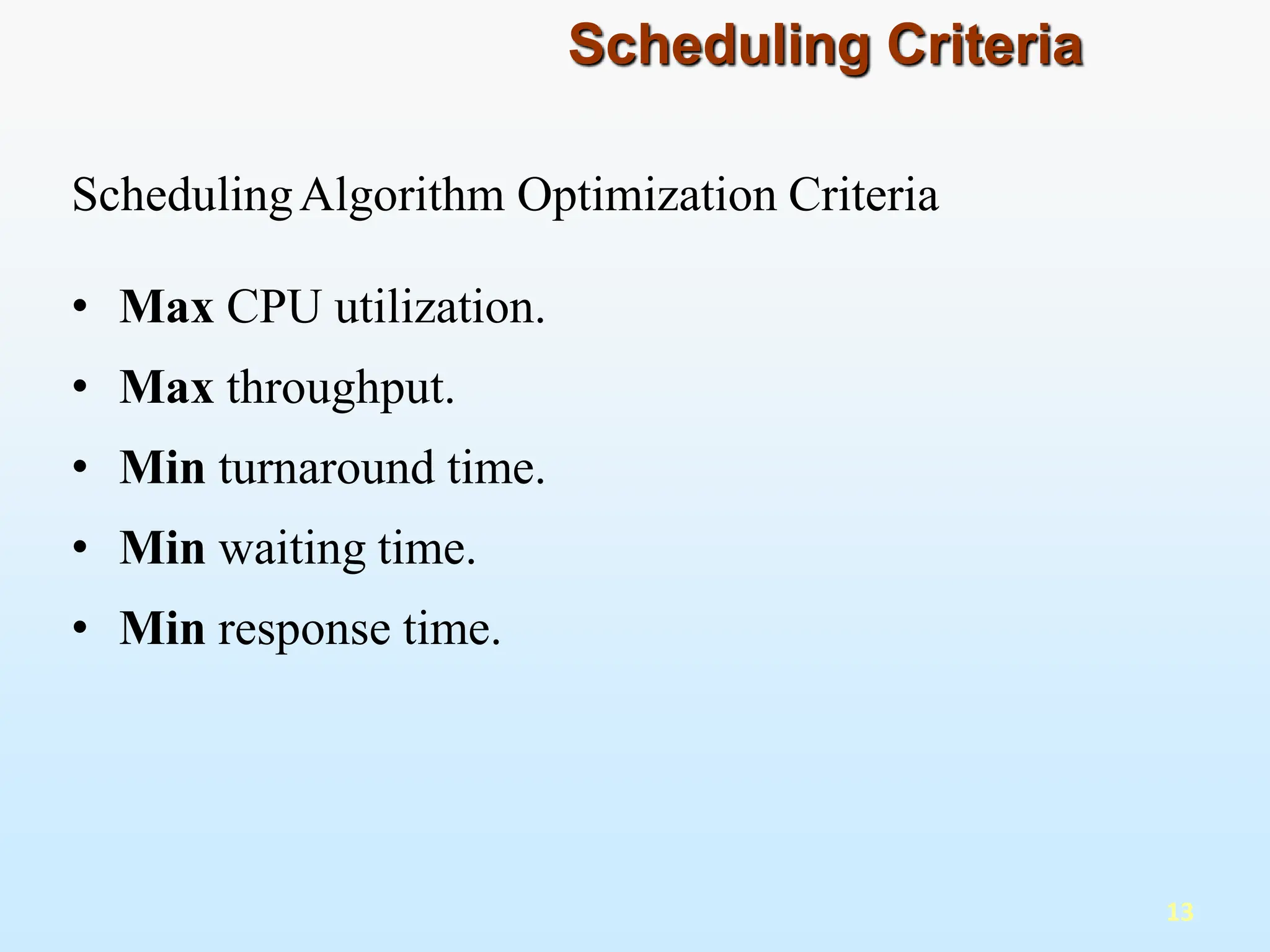 SchedulingAlgorithm Optimization Criteria
• Max CPU utilization.
• Max throughput.
• Min turnaround time.
• Min waiting time.
• Min response time.
13
Scheduling Criteria
 