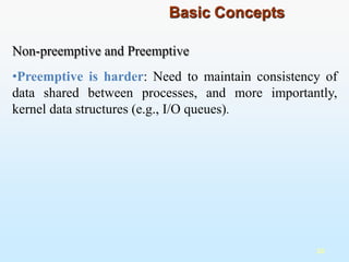 Non-preemptive and Preemptive
•Preemptive is harder: Need to maintain consistency of
data shared between processes, and more importantly,
kernel data structures (e.g., I/O queues).
10
Basic Concepts
 