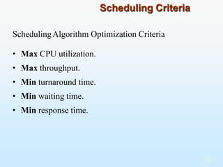 SchedulingAlgorithm Optimization Criteria
• Max CPU utilization.
• Max throughput.
• Min turnaround time.
• Min waiting time.
• Min response time.
13
Scheduling Criteria
 