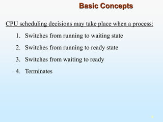 CPU scheduling decisions may take place when a process:
1. Switches from running to waiting state
2. Switches from running to ready state
3. Switches from waiting to ready
4. Terminates
8
Basic Concepts
 