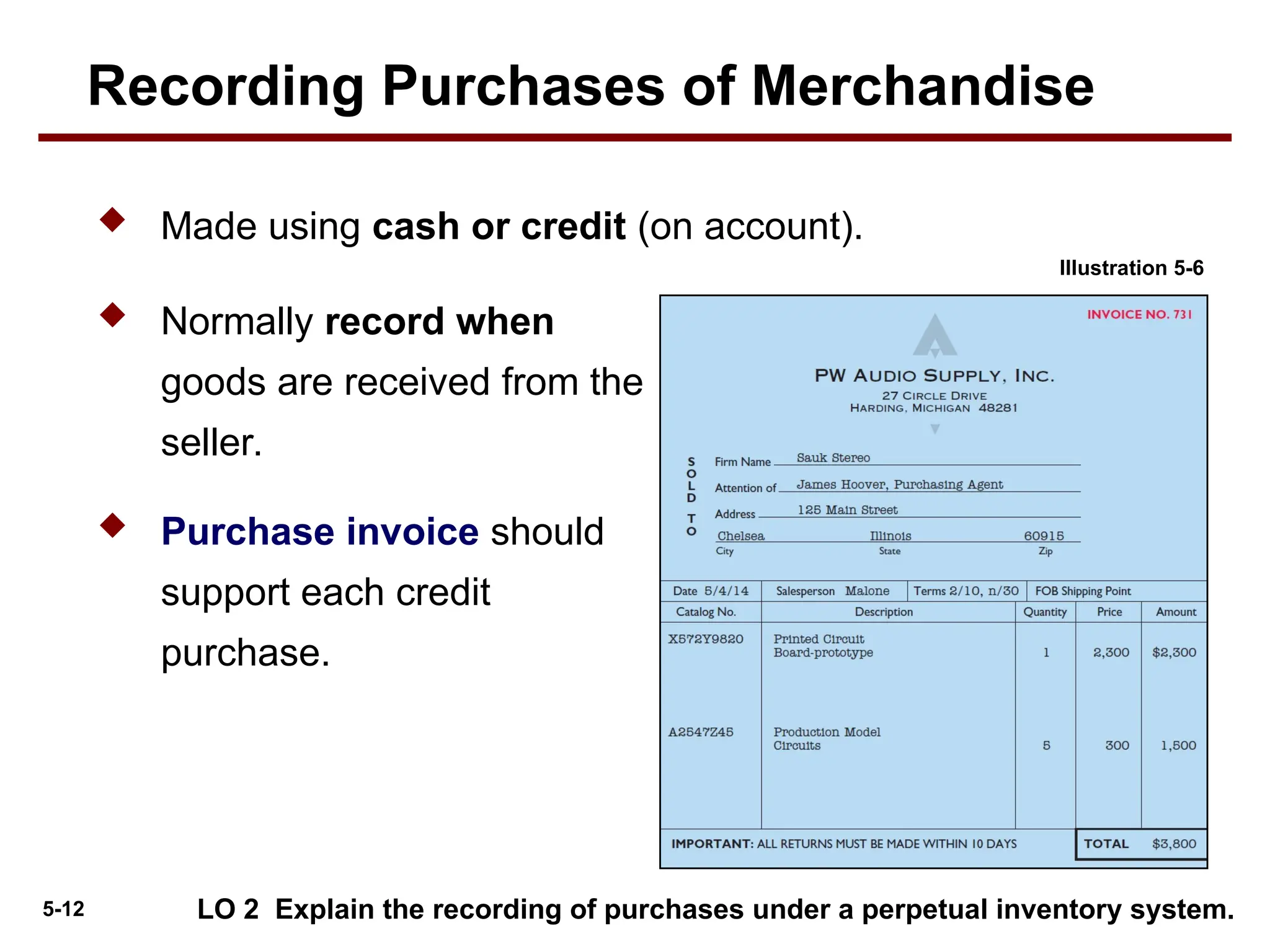 5-12
 Made using cash or credit (on account).
LO 2 Explain the recording of purchases under a perpetual inventory system.
 Normally record when
goods are received from the
seller.
 Purchase invoice should
support each credit
purchase.
Illustration 5-6
Recording Purchases of Merchandise
 