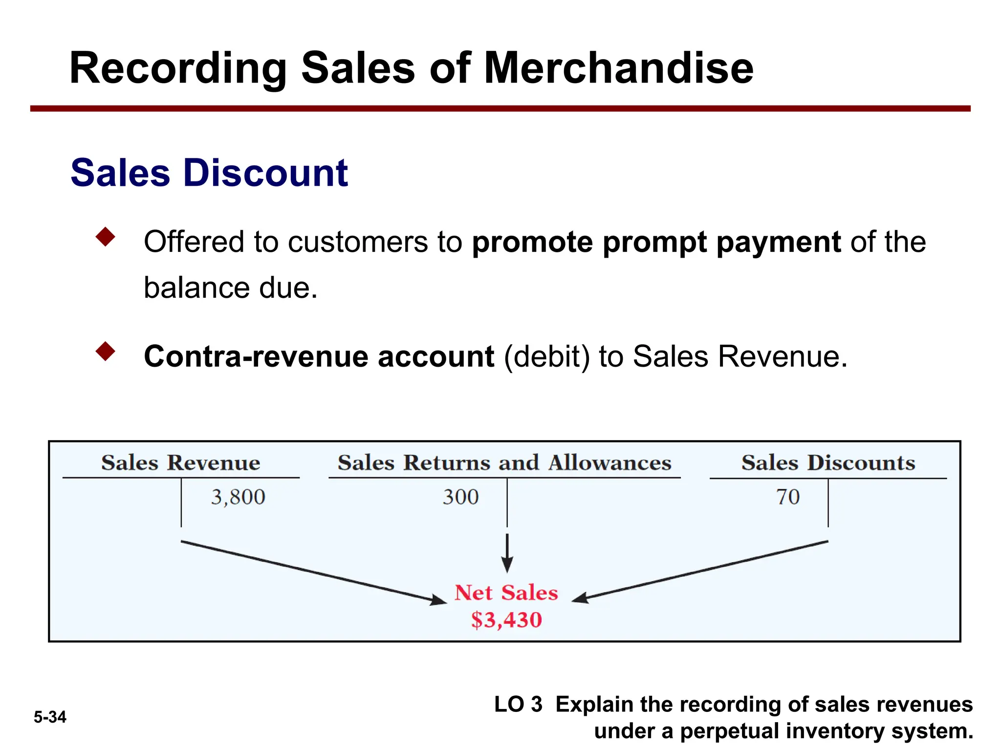 5-34
 Offered to customers to promote prompt payment of the
balance due.
 Contra-revenue account (debit) to Sales Revenue.
Sales Discount
LO 3 Explain the recording of sales revenues
under a perpetual inventory system.
Recording Sales of Merchandise
 