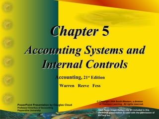 ChapterChapter 55
Accounting Systems andAccounting Systems and
Internal ControlsInternal Controls
Accounting, 21st
Edition
Warren Reeve Fess
PowerPoint Presentation by Douglas Cloud
Professor Emeritus of Accounting
Pepperdine University
© Copyright 2004 South-Western, a division
of Thomson Learning. All rights reserved.
Task Force Image Gallery clip art included in this
electronic presentation is used with the permission of
NVTech Inc.
 