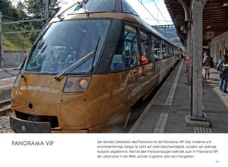 Die nächste Generation des Panorama ist der Panorama VIP. Das moderne und
stromlinienförmige Design ist nicht auf hohe Geschwindigkeit, sondern auf optimale
Aussicht abgestimmt. Wie bei allen Panoramazügen beﬁndet auch im Panorama VIP
die Lokomotive in der Mitte und der Zugführer über den Fahrgästen.
28
PANORAMA VIP
 