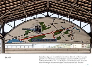 GoldenPass Züge sind im nordöstlichen Bereich des Bahnhofs von Montreux unter-
gebracht. Hier beﬁnden sich auch ein Café (mit kostenlosem WLAN) und die Ver-
kaufsschalter. Hier ﬁndet man auch die Züge auf den Rochers de Naye. Die lokalen
Bahnverbindungen sind sehr komfortabel und verkehren in kurzen Intervallen.
42
BAHN
 