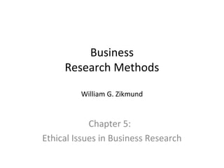 Business 
Research Methods 
William G. Zikmund 
Chapter 5: 
Ethical Issues in Business Research 
 