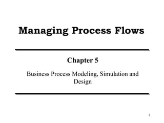 1
Managing Process Flows
Chapter 5
Business Process Modeling, Simulation and
Design
 