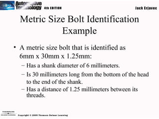 Metric Size Bolt Identification Example A metric size bolt that is identified as  6mm x 30mm x 1.25mm: Has a shank diameter of 6 millimeters. Is 30 millimeters long from the bottom of the head to the end of the shank. Has a distance of 1.25 millimeters between its threads. 