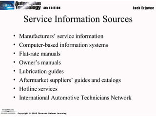 Service Information Sources Manufacturers’ service information Computer-based information systems Flat-rate manuals Owner’s manuals Lubrication guides Aftermarket suppliers’ guides and catalogs Hotline services International Automotive Technicians Network 