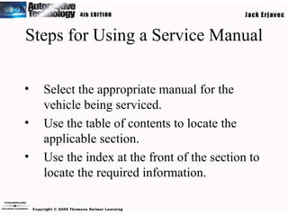 Steps for Using a Service Manual Select the appropriate manual for the vehicle being serviced. Use the table of contents to locate the applicable section. Use the index at the front of the section to locate the required information. 