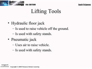 Lifting Tools Hydraulic floor jack Is used to raise vehicle off the ground. Is used with safety stands. Pneumatic jack Uses air to raise vehicle. Is used with safety stands. 