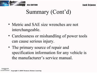Summary (Cont’d) Metric and SAE size wrenches are not interchangeable. Carelessness or mishandling of power tools can cause serious injury. The primary source of repair and specification information for any vehicle is the manufacturer’s service manual. 