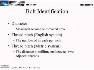 Bolt Identification Diameter Measured across the threaded area Thread pitch (English system) The number of threads per inch Thread pitch (Metric system) The distance in millimeters between two adjacent threads 